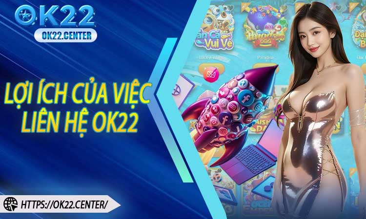 Lợi ích của việc liên hệ OK22 đúng cách
