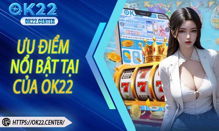 Ưu điểm nổi bật tại OK22